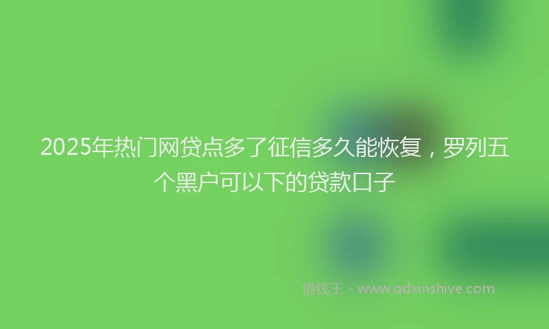 2025年热门网贷点多了征信多久能恢复，罗列五个黑户可以下的贷款口子