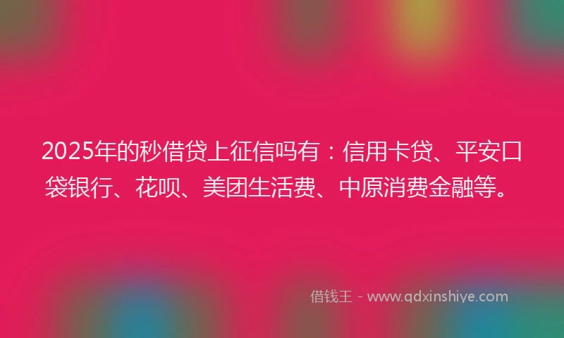 2025年的秒借贷上征信吗有：信用卡贷、平安口袋银行、花呗、美团生活费、中原消费金融等。