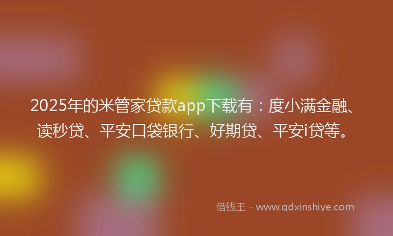 2025年的米管家贷款app下载有：度小满金融、读秒贷、平安口袋银行、好期贷、平安i贷等。
