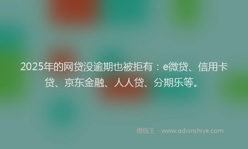 2025年的网贷没逾期也被拒有：e微贷、信用卡贷、京东金融、人人贷、分期乐等。
