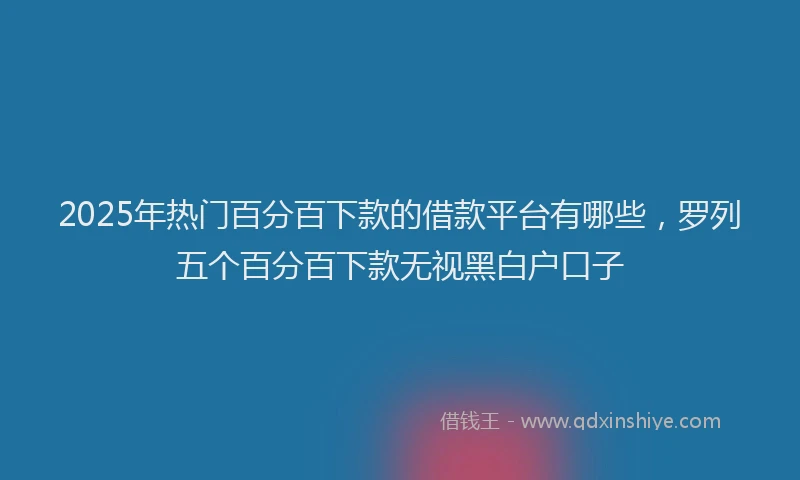 2025年热门百分百下款的借款平台有哪些，罗列五个百分百下款无视黑白户口子