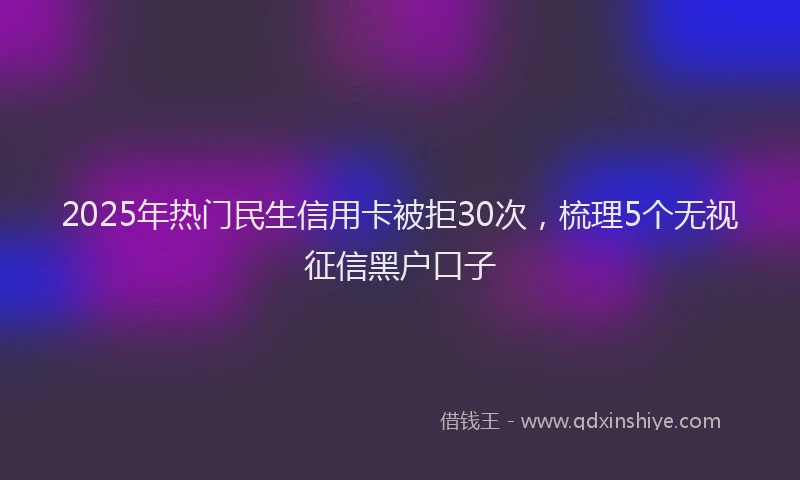 2025年热门民生信用卡被拒30次，梳理5个无视征信黑户口子