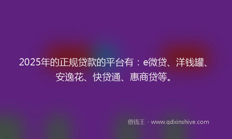 2025年的正规贷款的平台有：e微贷、洋钱罐、安逸花、快贷通、惠商贷等。
