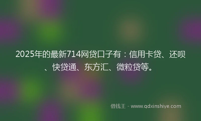 2025年的最新714网贷口子有：信用卡贷、还呗、快贷通、东方汇、微粒贷等。