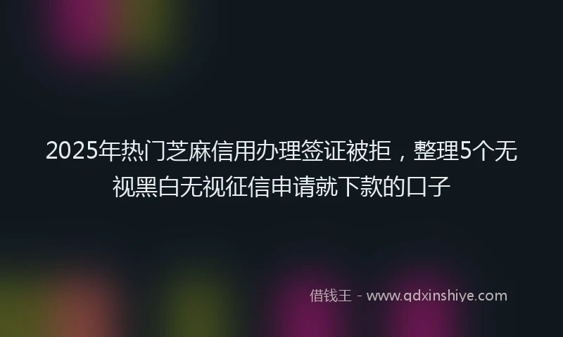 2025年热门芝麻信用办理签证被拒，整理5个无视黑白无视征信申请就下款的口子