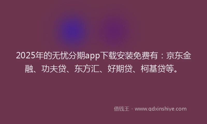 2025年的无忧分期app下载安装免费有：京东金融、功夫贷、东方汇、好期贷、柯基贷等。