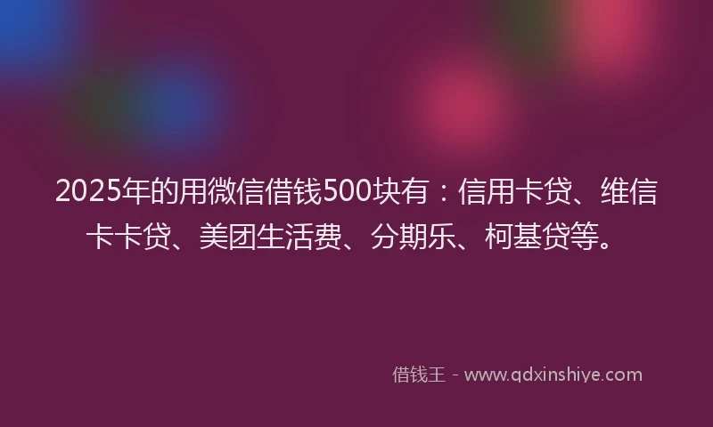 2025年的用微信借钱500块有：信用卡贷、维信卡卡贷、美团生活费、分期乐、柯基贷等。