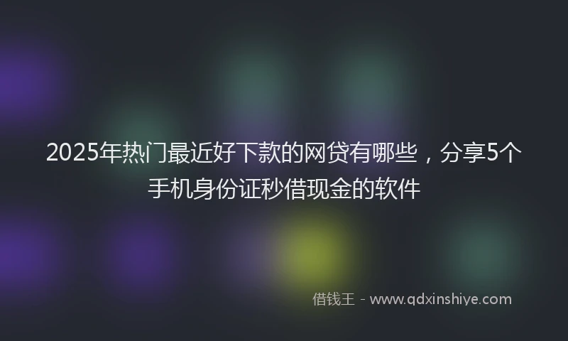 2025年热门最近好下款的网贷有哪些，分享5个手机身份证秒借现金的软件