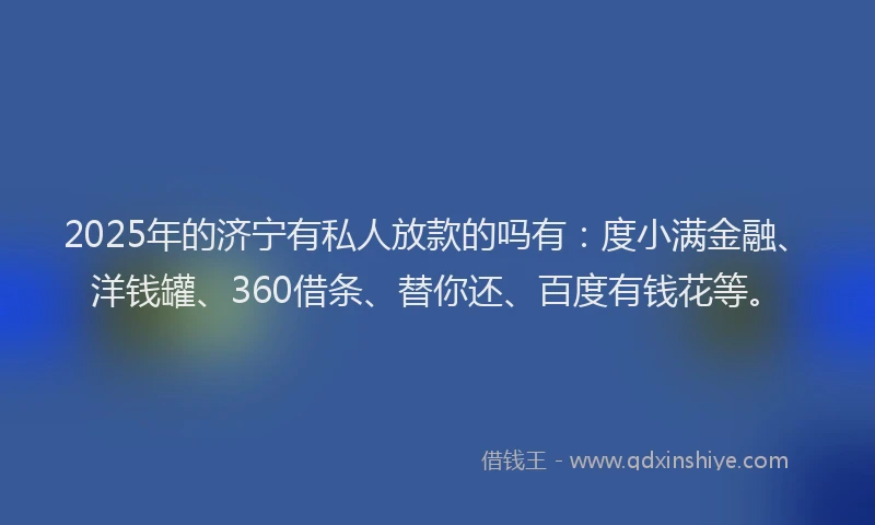 2025年的济宁有私人放款的吗有：度小满金融、洋钱罐、360借条、替你还、百度有钱花等。