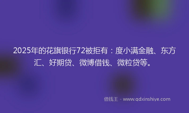 2025年的花旗银行72被拒有：度小满金融、东方汇、好期贷、微博借钱、微粒贷等。