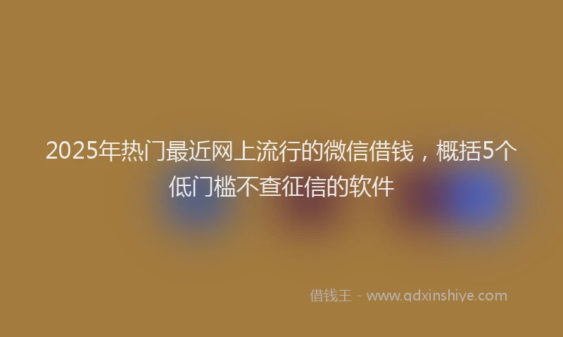 2025年热门最近网上流行的微信借钱，概括5个低门槛不查征信的软件