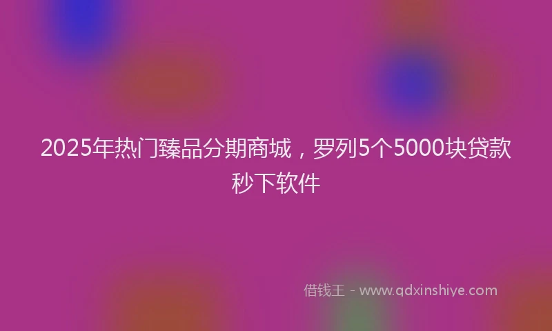 2025年热门臻品分期商城，罗列5个5000块贷款秒下软件