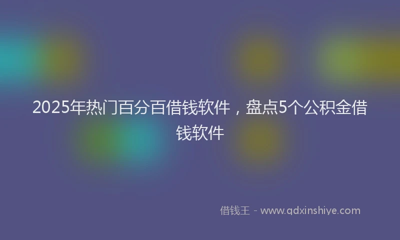 2025年热门百分百借钱软件，盘点5个公积金借钱软件