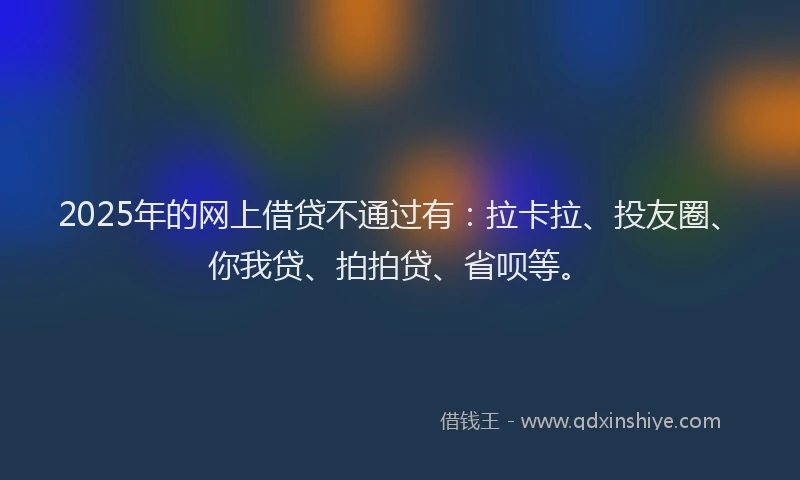 2025年的网上借贷不通过有：拉卡拉、投友圈、你我贷、拍拍贷、省呗等。