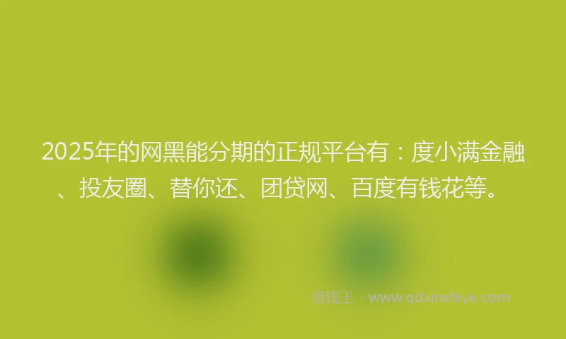 2025年的网黑能分期的正规平台有：度小满金融、投友圈、替你还、团贷网、百度有钱花等。
