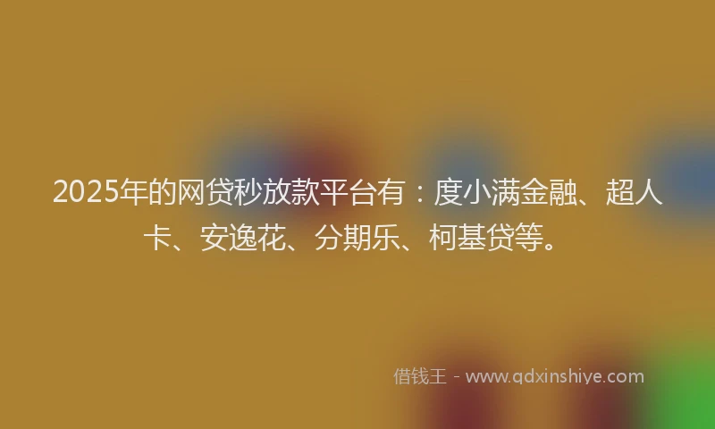 2025年的网贷秒放款平台有：度小满金融、超人卡、安逸花、分期乐、柯基贷等。