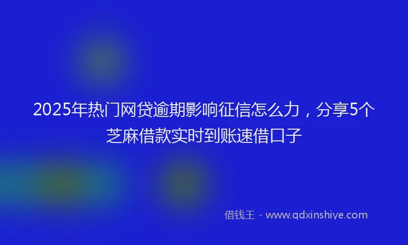 2025年热门网贷逾期影响征信怎么力，分享5个芝麻借款实时到账速借口子