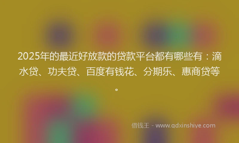 2025年的最近好放款的贷款平台都有哪些有：滴水贷、功夫贷、百度有钱花、分期乐、惠商贷等。