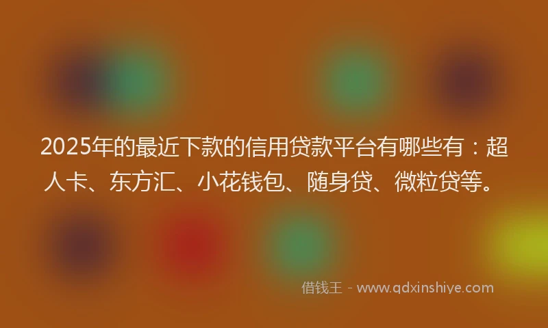 2025年的最近下款的信用贷款平台有哪些有：超人卡、东方汇、小花钱包、随身贷、微粒贷等。