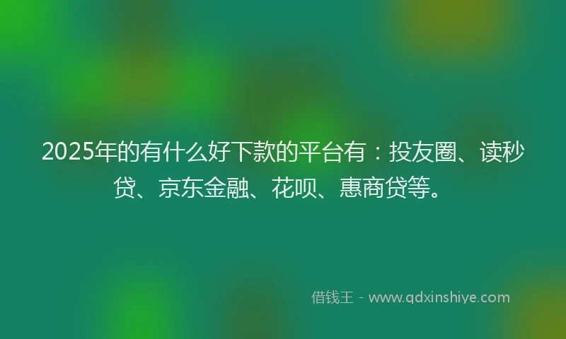 2025年的有什么好下款的平台有：投友圈、读秒贷、京东金融、花呗、惠商贷等。