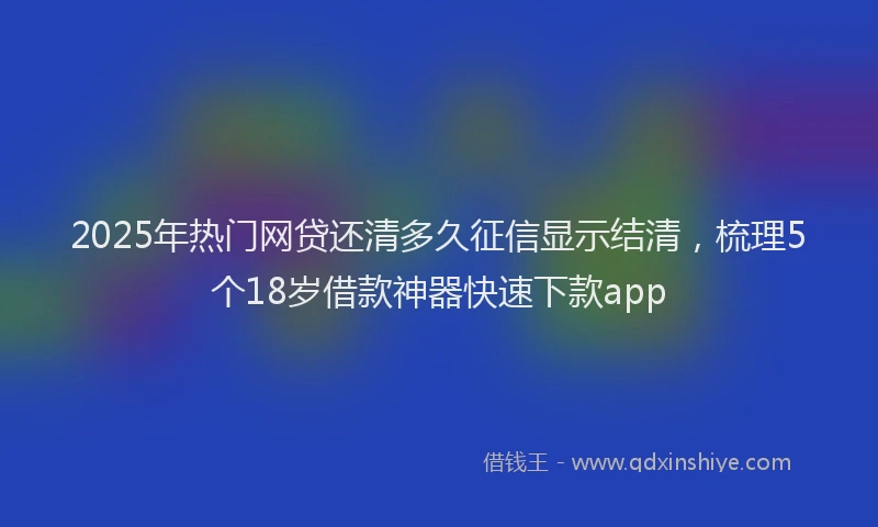 2025年热门网贷还清多久征信显示结清，梳理5个18岁借款神器快速下款app