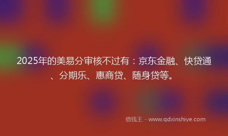 2025年的美易分审核不过有：京东金融、快贷通、分期乐、惠商贷、随身贷等。