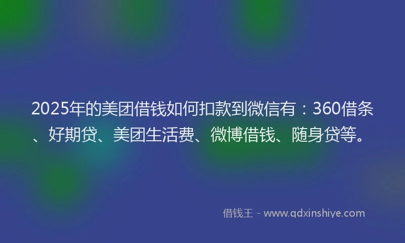 2025年的美团借钱如何扣款到微信有：360借条、好期贷、美团生活费、微博借钱、随身贷等。