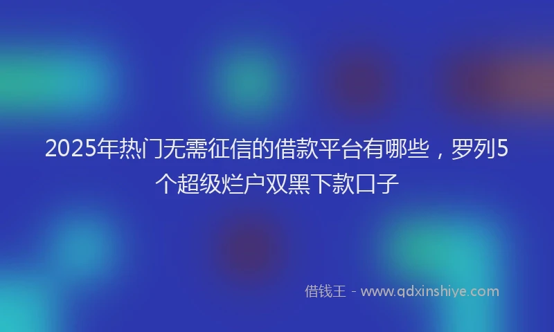 2025年热门无需征信的借款平台有哪些，罗列5个超级烂户双黑下款口子