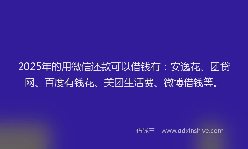2025年的用微信还款可以借钱有：安逸花、团贷网、百度有钱花、美团生活费、微博借钱等。