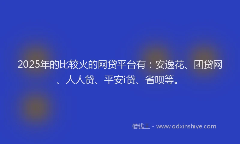 2025年的比较火的网贷平台有：安逸花、团贷网、人人贷、平安i贷、省呗等。