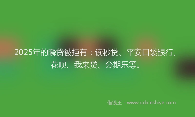 2025年的瞬贷被拒有：读秒贷、平安口袋银行、花呗、我来贷、分期乐等。