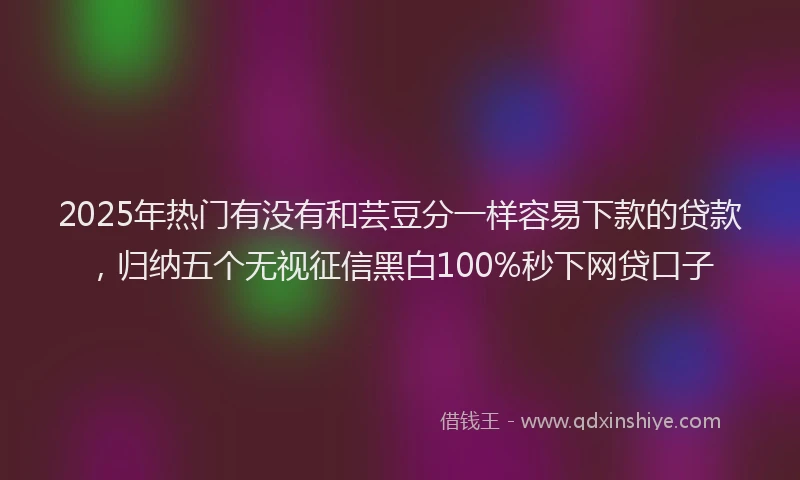 2025年热门有没有和芸豆分一样容易下款的贷款，归纳五个无视征信黑白100%秒下网贷口子