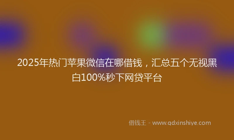2025年热门苹果微信在哪借钱，汇总五个无视黑白100%秒下网贷平台