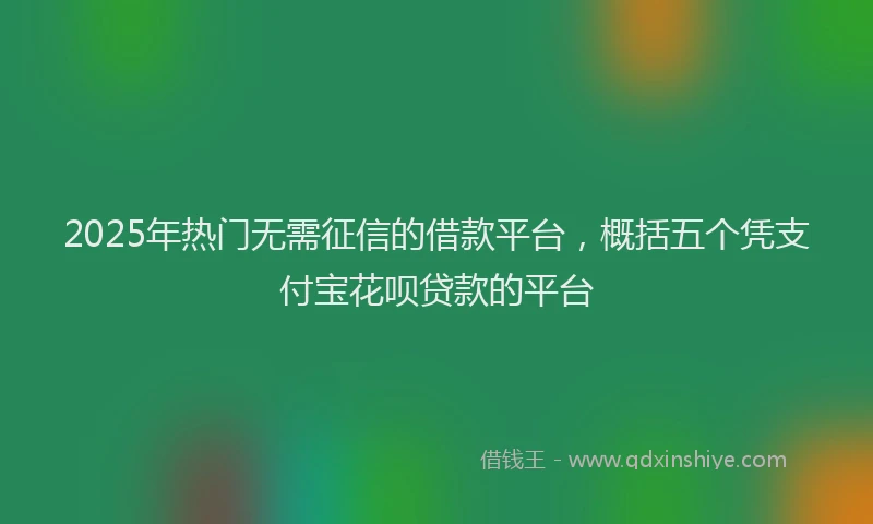 2025年热门无需征信的借款平台，概括五个凭支付宝花呗贷款的平台