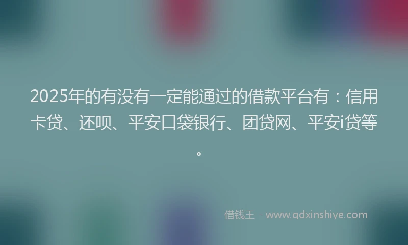 2025年的有没有一定能通过的借款平台有：信用卡贷、还呗、平安口袋银行、团贷网、平安i贷等。
