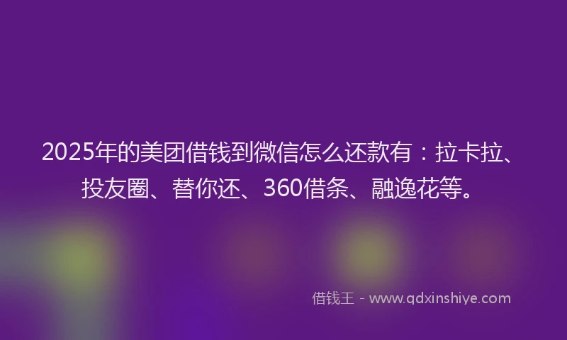 2025年的美团借钱到微信怎么还款有：拉卡拉、投友圈、替你还、360借条、融逸花等。