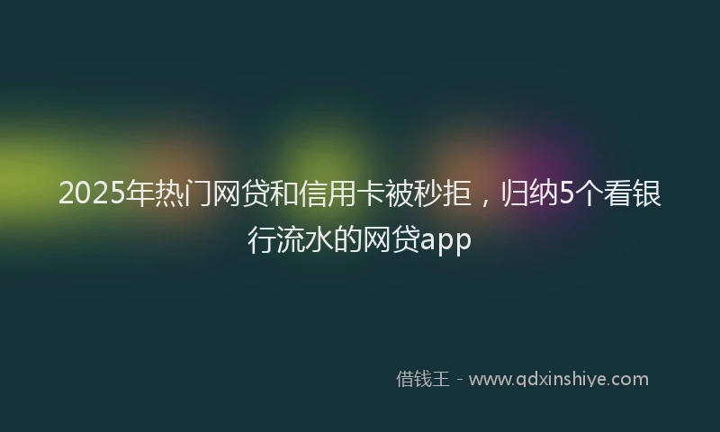 2025年热门网贷和信用卡被秒拒，归纳5个看银行流水的网贷app