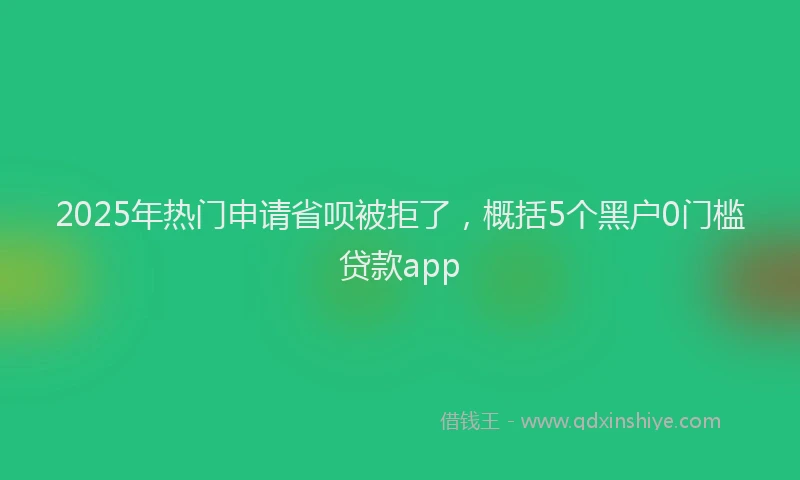 2025年热门申请省呗被拒了，概括5个黑户0门槛贷款app