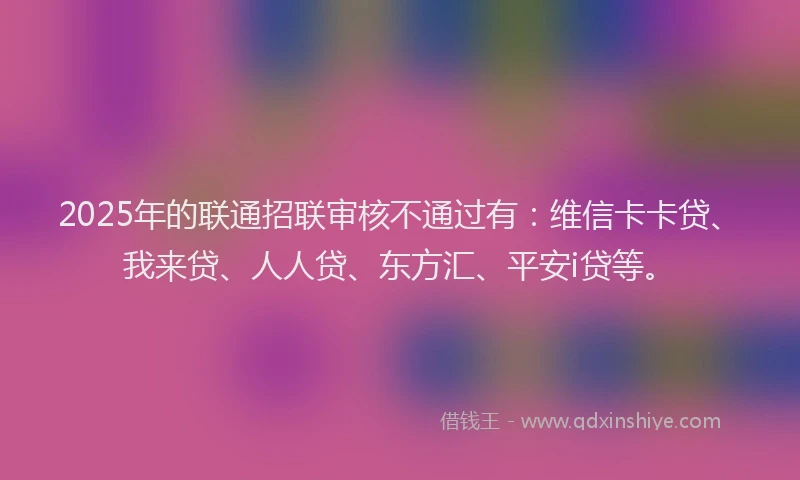 2025年的联通招联审核不通过有：维信卡卡贷、我来贷、人人贷、东方汇、平安i贷等。