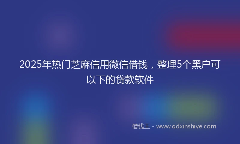 2025年热门芝麻信用微信借钱，整理5个黑户可以下的贷款软件