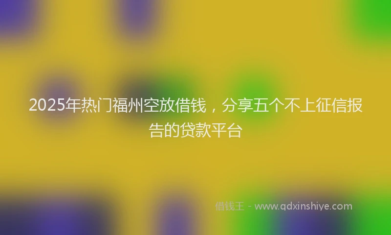 2025年热门福州空放借钱，分享五个不上征信报告的贷款平台