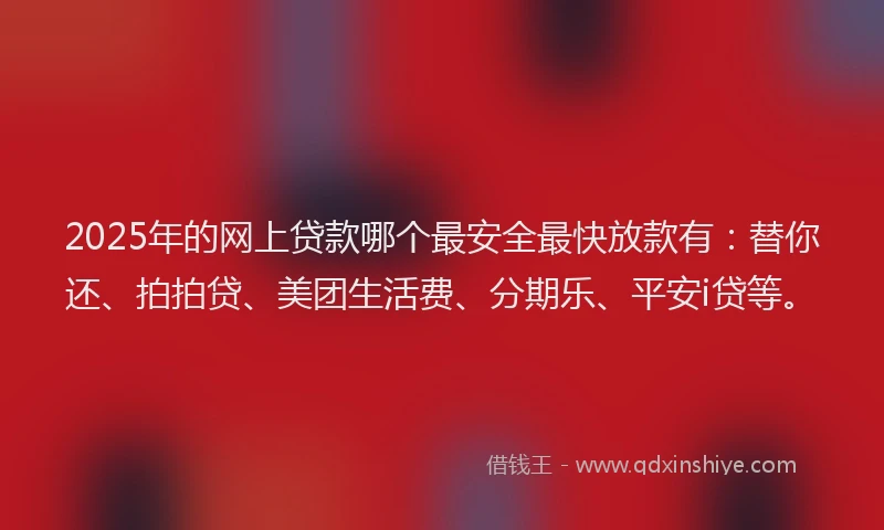 2025年的网上贷款哪个最安全最快放款有：替你还、拍拍贷、美团生活费、分期乐、平安i贷等。