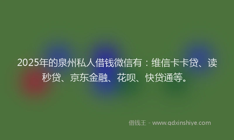2025年的泉州私人借钱微信有：维信卡卡贷、读秒贷、京东金融、花呗、快贷通等。