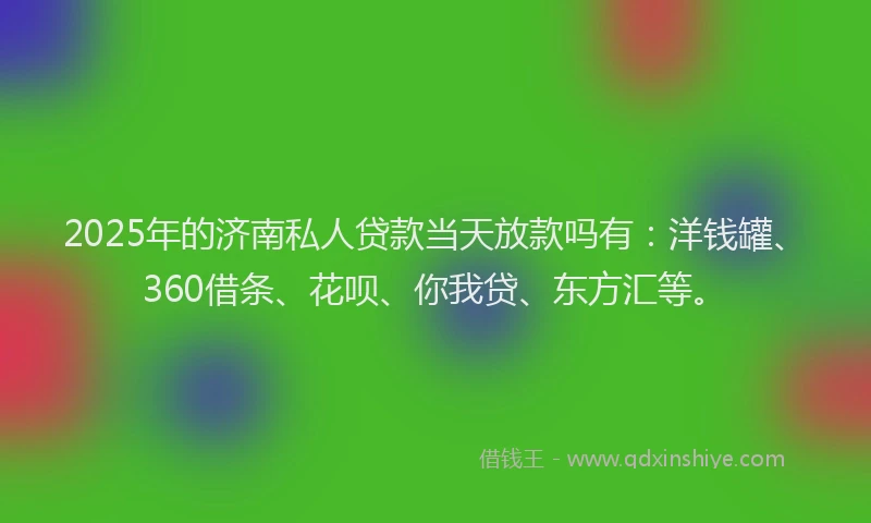 2025年的济南私人贷款当天放款吗有：洋钱罐、360借条、花呗、你我贷、东方汇等。