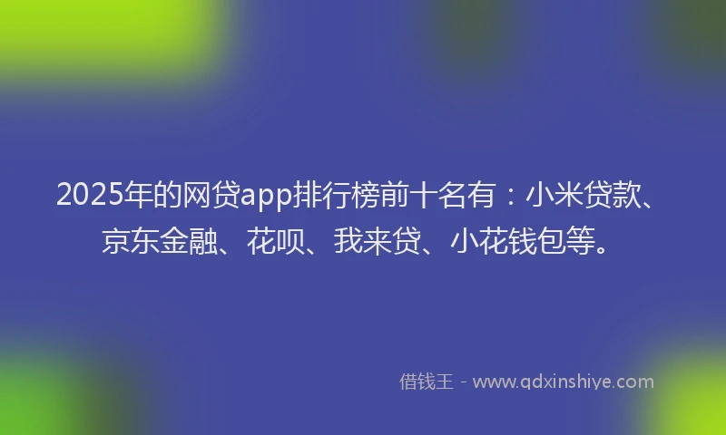 2025年的网贷app排行榜前十名有：小米贷款、京东金融、花呗、我来贷、小花钱包等。