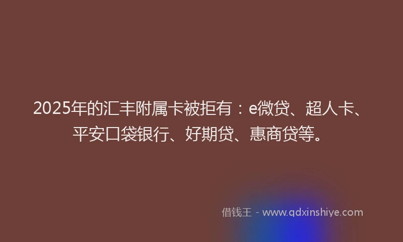 2025年的汇丰附属卡被拒有：e微贷、超人卡、平安口袋银行、好期贷、惠商贷等。
