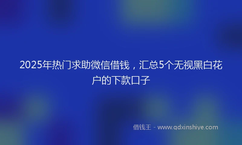 2025年热门求助微信借钱，汇总5个无视黑白花户的下款口子