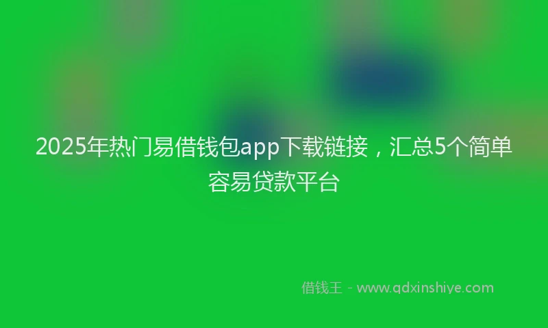 2025年热门易借钱包app下载链接，汇总5个简单容易贷款平台
