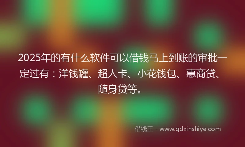 2025年的有什么软件可以借钱马上到账的审批一定过有：洋钱罐、超人卡、小花钱包、惠商贷、随身贷等。
