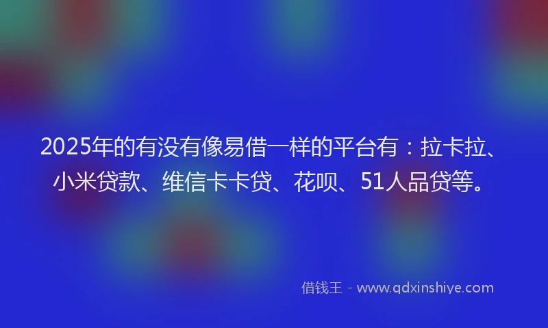 2025年的有没有像易借一样的平台有：拉卡拉、小米贷款、维信卡卡贷、花呗、51人品贷等。